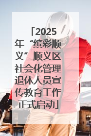 2025年“缤彩顺义”顺义区社会化管理退休人员宣传教育工作正式启动