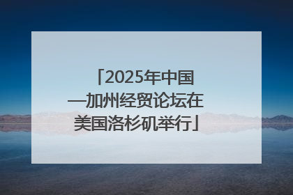 2025年中国—加州经贸论坛在美国洛杉矶举行