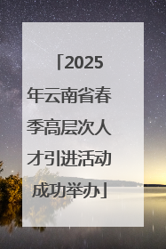 2025年云南省春季高层次人才引进活动成功举办