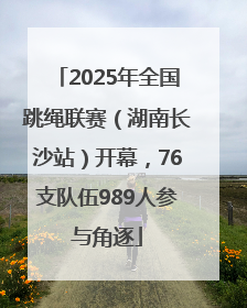 2025年全国跳绳联赛（湖南长沙站）开幕，76支队伍989人参与角逐