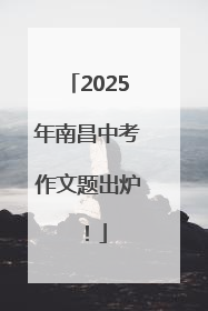 2025年南昌中考作文题出炉！