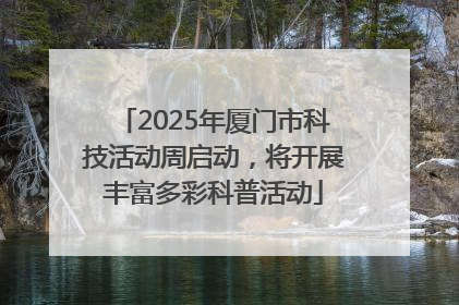 2025年厦门市科技活动周启动，将开展丰富多彩科普活动