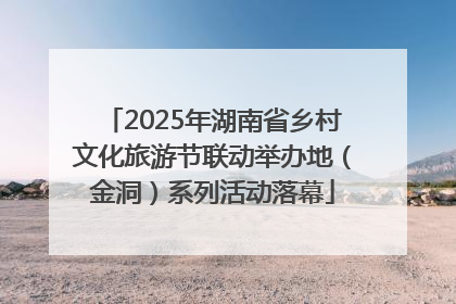 2025年湖南省乡村文化旅游节联动举办地（金洞）系列活动落幕