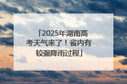 2025年湖南高考天气来了！省内有较强降雨过程