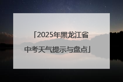 2025年黑龙江省中考天气提示与盘点