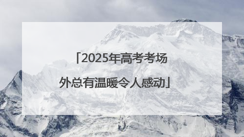 2025年高考考场外总有温暖令人感动