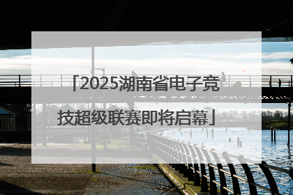 2025湖南省电子竞技超级联赛即将启幕