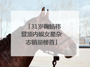 31岁鞠婧祎登顶内娱女星杂志销量榜首