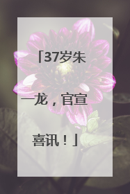 37岁朱一龙，官宣喜讯！