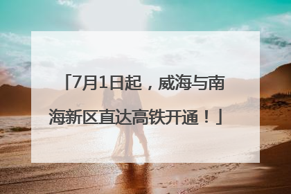 7月1日起，威海与南海新区直达高铁开通！