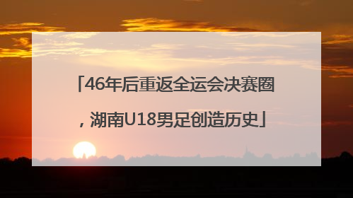 46年后重返全运会决赛圈，湖南U18男足创造历史