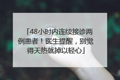 48小时内连续接诊两例患者！医生提醒，别觉得天热就掉以轻心