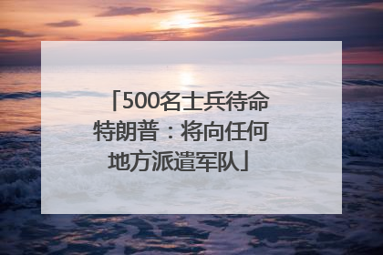 500名士兵待命 特朗普：将向任何地方派遣军队