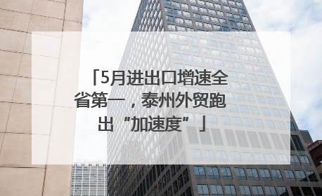 5月进出口增速全省第一，泰州外贸跑出“加速度”