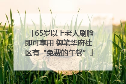 65岁以上老人刷脸即可享用 御笔华府社区有“免费的午餐”