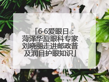 6·6爱眼日：菏泽华厦眼科专家刘晓丽走进邮政普及润目护眼知识