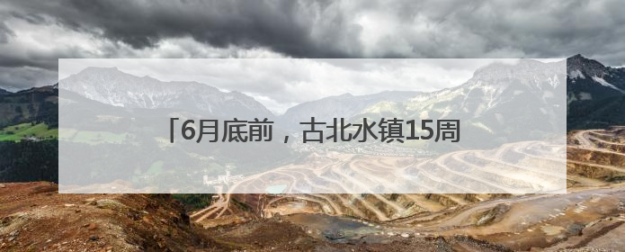 6月底前，古北水镇15周岁及以下儿童可免票入园