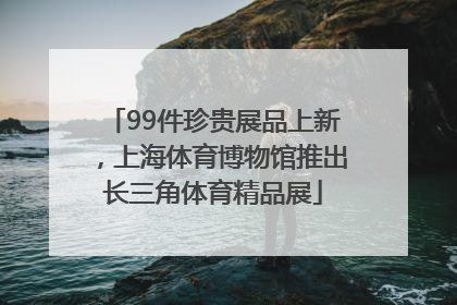 99件珍贵展品上新，上海体育博物馆推出长三角体育精品展