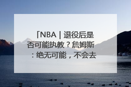 NBA｜退役后是否可能执教？詹姆斯：绝无可能，不会去执教任何球队