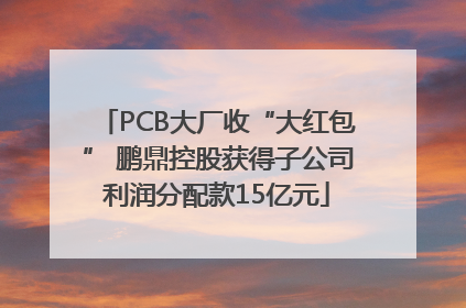 PCB大厂收“大红包” 鹏鼎控股获得子公司利润分配款15亿元