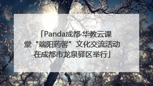 Panda成都·华教云课堂“端阳药馨”文化交流活动在成都市龙泉驿区举行