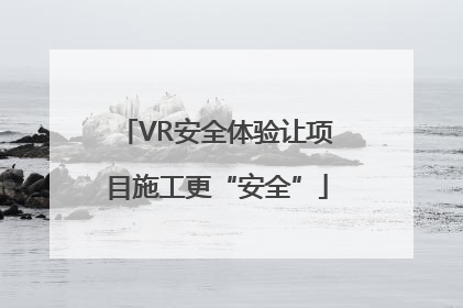 VR安全体验让项目施工更“安全”